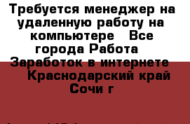 Требуется менеджер на удаленную работу на компьютере - Все города Работа » Заработок в интернете   . Краснодарский край,Сочи г.